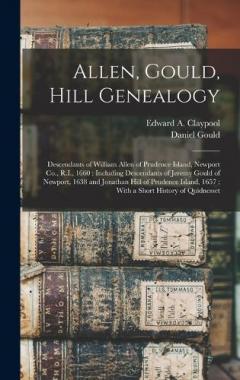 Allen, Gould, Hill Genealogy: Descendants of William Allen of Prudence Island, Newport Co., R.I., 1660: Including Descendants of Jeremy Gould of Newport, 1638 and Jonathan Hill of Prudence Island, 1657: With a Short History of Quidnesset