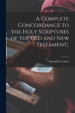 A Complete Concordance to the Holy Scriptures of the Old and New Testament;.