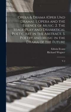 Opera & Drama (Oper und Drama). 1. Opera and the Essence of Music. 2. The Stage-play and Dramatical Poetic art in the Abstract. 3. Poetry and Music in the Drama of the Future: V.2