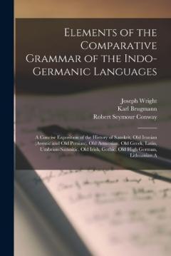 Coperta cărții Elements of the Comparative Grammar of the Indo-Germanic Languages: A Concise Exposition of the History of Sanskrit, Old Iranian (Avestic and old Persian), Old Armenian, Old Greek, Latin, Umbrian-Samnitic, Old Irish, Gothic, Old High German, Lithuani