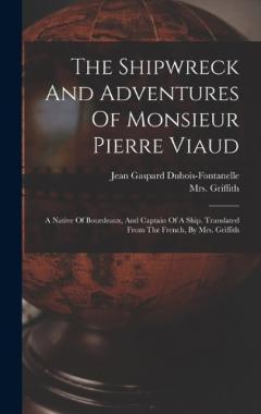 The Shipwreck And Adventures Of Monsieur Pierre Viaud: A Native Of Bourdeaux, And Captain Of A Ship. Translated From The French, By Mrs. Griffith