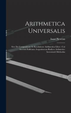 Arithmetica Universalis: Sive De Compositione Et Resolutione Arithmetica Liber: Cui Accessit Halleiana Aequationum Radices Arthmetice Inveniendi Methodus