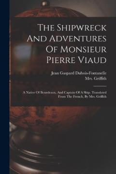 The Shipwreck And Adventures Of Monsieur Pierre Viaud: A Native Of Bourdeaux, And Captain Of A Ship. Translated From The French, By Mrs. Griffith