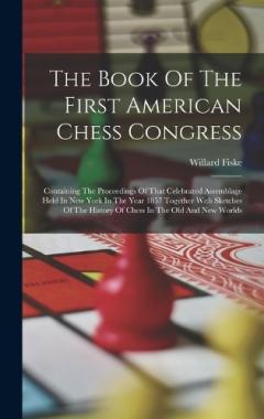 The Book Of The First American Chess Congress: Containing The Proceedings Of That Celebrated Assemblage Held In New York In The Year 1857 Together With Sketches Of The History Of Chess In The Old And New Worlds