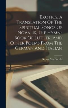 Exotics, A Translation Of The Spiritual Songs Of Novalis, The Hymn-book Of Luther, And Other Poems From The German And Italian
