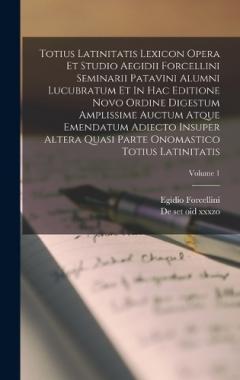 Coperta cărții Totius Latinitatis Lexicon Opera Et Studio Aegidii Forcellini Seminarii Patavini Alumni Lucubratum Et In Hac Editione Novo Ordine Digestum Amplissime Auctum Atque Emendatum Adiecto Insuper Altera Quasi Parte Onomastico Totius Latinitatis; Volume 1
