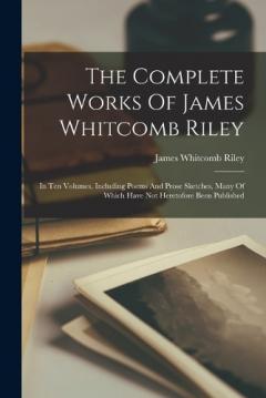 Coperta cărții The Complete Works Of James Whitcomb Riley: In Ten Volumes, Including Poems And Prose Sketches, Many Of Which Have Not Heretofore Been Published