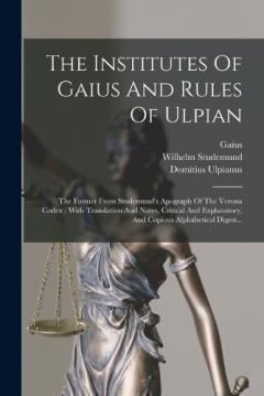 The Institutes Of Gaius And Rules Of Ulpian: The Former From Studemund's Apograph Of The Verona Codex: With Translation And Notes, Critical And Explanatory, And Copious Alphabetical Digest...