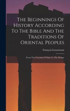 The Beginnings Of History According To The Bible And The Traditions Of Oriental Peoples: From The Creation Of Man To The Deluge