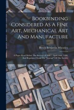 Coperta cărții Bookbinding Considered As A Fine Art, Mechanical Art And Manufacture: A Paper Read Before The Society Of Arts ... April 14th, 1880, And Reprinted From The "journal" Of The Society
