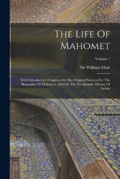 Coperta cărții The Life Of Mahomet: With Introductory Chapters On The Original Sources For The Biography Of Mahomet, And On The Pre-islamite History Of Arabia; Volume 1