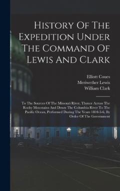 Coperta cărții History Of The Expedition Under The Command Of Lewis And Clark: To The Sources Of The Missouri River, Thence Across The Rocky Mountains And Down The Columbia River To The Pacific Ocean, Performed During The Years 1804-5-6, By Order Of The Government