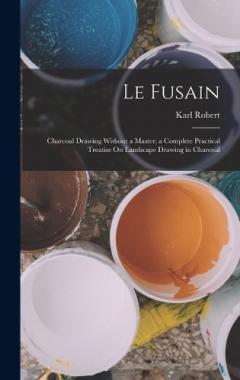Le Fusain: Charcoal Drawing Without a Master; a Complete Practical Treatise On Landscape Drawing in Charcoal