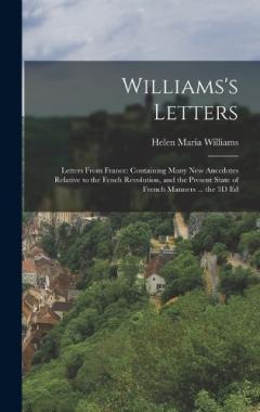 Williams's Letters: Letters From France: Containing Many New Anecdotes Relative to the Fench Revolution, and the Present State of French Manners ... the 3D Ed