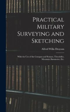 Practical Military Surveying and Sketching: With the Use of the Compass and Sextant, Theodolite, Mountain Barometer, Etc.