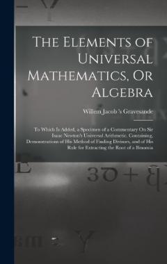 Coperta cărții The Elements of Universal Mathematics, Or Algebra: To Which Is Added, a Specimen of a Commentary On Sir Isaac Newton's Universal Arithmetic. Containing, Demonstrations of His Method of Finding Divisors, and of His Rule for Extracting the Root of a Bi