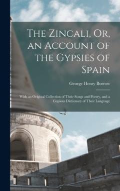 The Zincali, Or, an Account of the Gypsies of Spain: With an Original Collection of Their Songs and Poetry, and a Copious Dictionary of Their Language
