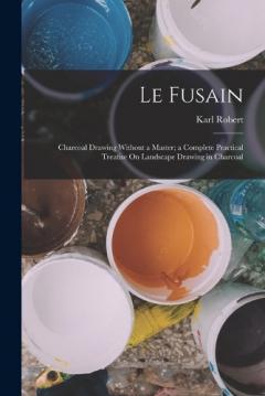 Le Fusain: Charcoal Drawing Without a Master; a Complete Practical Treatise On Landscape Drawing in Charcoal