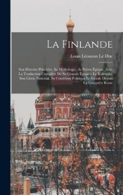 La Finlande: Son Histoire Primitive, Sa Mythologie, As Poésie Épique, Avec La Traduction Complète De Sa Grande Épopée: Le Kalewala, Son Génie National, Sa Condition Politique Et Sociale Depuis La Conquête Russe