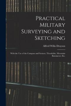 Practical Military Surveying and Sketching: With the Use of the Compass and Sextant, Theodolite, Mountain Barometer, Etc.