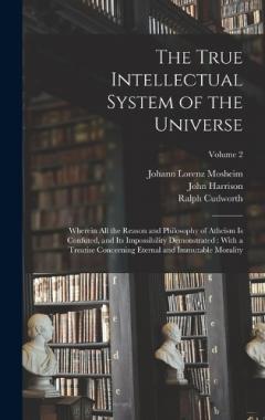 Coperta cărții The True Intellectual System of the Universe: Wherein All the Reason and Philosophy of Atheism Is Confuted, and Its Impossibility Demonstrated: With a Treatise Concerning Eternal and Immutable Morality; Volume 2