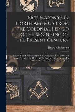 Coperta cărții Free Masonry in North America From the Colonial Period to the Beginning of the Present Century: Also the History of Masonry in New York From 1730 to 1888 in Connection With the History of the Several Lodges Included in What Is Now Known As the Third