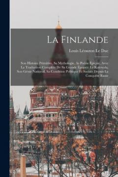 La Finlande: Son Histoire Primitive, Sa Mythologie, As Poésie Épique, Avec La Traduction Complète De Sa Grande Épopée: Le Kalewala, Son Génie National, Sa Condition Politique Et Sociale Depuis La Conquête Russe