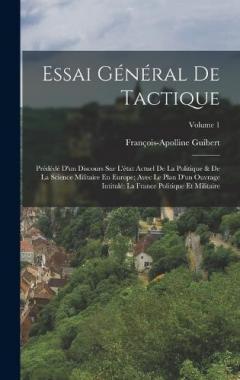 Essai Général De Tactique: Prédédé D'un Discours Sur L'état Actuel De La Politique & De La Science Militaire En Europe; Avec Le Plan D'un Ouvrage Intitulé La France Politique Et Militaire; Volume 1