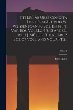 Titi Livi Ab Urbe Condita Libri, Erklärt Von W. Weissenborn. 10 Bde. [In 18 Pt. Var. Eds. Vols.1,2, 4,5, 10 Are Ed. by H.J. Müller. There Are 2 Eds. of Vol.1, and Vol.3, Pt.2].; Series 1