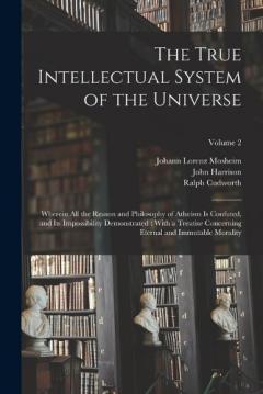 Coperta cărții The True Intellectual System of the Universe: Wherein All the Reason and Philosophy of Atheism Is Confuted, and Its Impossibility Demonstrated: With a Treatise Concerning Eternal and Immutable Morality; Volume 2