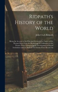 Ridpath's History of the World: Being An Account of the Principal Events in the Career of the Human Race From the Beginnings of Civilization to the Present Time, Comprising the Development of Social Institutions and the Story of All Nations From Rece