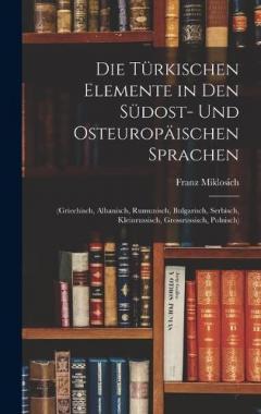 Die Türkischen Elemente in Den Südost- Und Osteuropäischen Sprachen: (Griechisch, Albanisch, Rumunisch, Bulgarisch, Serbisch, Kleinrussisch, Grossrussisch, Polnisch)