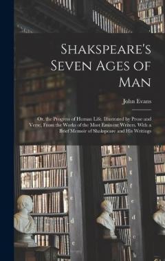 Shakspeare's Seven Ages of Man: Or, the Progress of Human Life. Illustrated by Prose and Verse, From the Works of the Most Eminent Writers. With a Brief Memoir of Shakspeare and His Writings