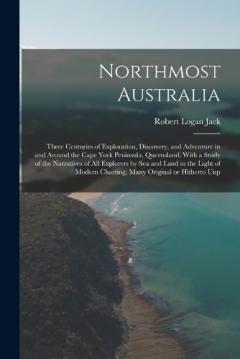 Northmost Australia; Three Centuries of Exploration, Discovery, and Adventure in and Around the Cape York Peninsula, Queensland, With a Study of the Narratives of all Explorers by sea and Land in the Light of Modern Charting, Many Original or Hithert