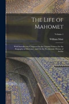 Coperta cărții The Life of Mahomet: With Introductory Chapters On the Original Sources for the Biography of Mahomet, and On the Pre-Islamite History of Arabia; Volume 4