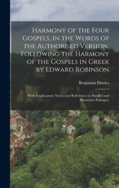 Harmony of the Four Gospels, in the Words of the Authorised Version, Following the Harmony of the Gospels in Greek by Edward Robinson; With Explanatory Notes, and References to Parallel and Illustrative Passages;