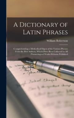 Coperta cărții A Dictionary of Latin Phrases: Comprehending a Methodical Digest of the Various Phrases From the Best Authors, Which Have Been Collected in All Phraseological Works Hitherto Published