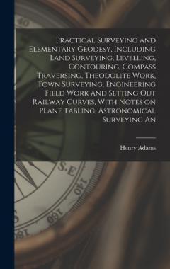 Practical Surveying and Elementary Geodesy, Including Land Surveying, Levelling, Contouring, Compass Traversing, Theodolite Work, Town Surveying, Engineering Field Work and Setting out Railway Curves, With Notes on Plane Tabling, Astronomical Surveyi