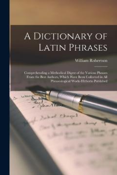 Coperta cărții A Dictionary of Latin Phrases: Comprehending a Methodical Digest of the Various Phrases From the Best Authors, Which Have Been Collected in All Phraseological Works Hitherto Published