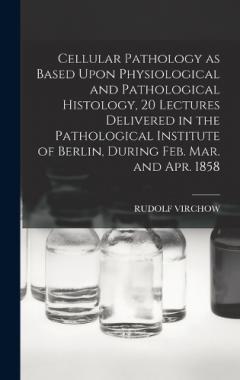 Coperta cărții Cellular Pathology as Based Upon Physiological and Pathological Histology, 20 Lectures Delivered in the Pathological Institute of Berlin, During Feb. Mar. and Apr. 1858
