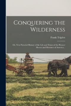 Coperta cărții Conquering the Wilderness; or, New Pictorial History of the Life and Times of the Pioneer Heroes and Heroines of America ..