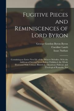 Coperta cărții Fugitive Pieces and Reminiscences of Lord Byron: Containing an Entire new ed. of the Hebrew Melodies, With the Addition of Several Never Before Published; the Whole Illustrated With Critical, Historical, Theatrical, Political, and Theological Remarks