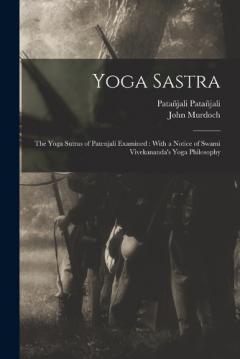 Yoga Sastra: The Yoga Sutras of Patenjali Examined: With a Notice of Swami Vivekananda's Yoga Philosophy