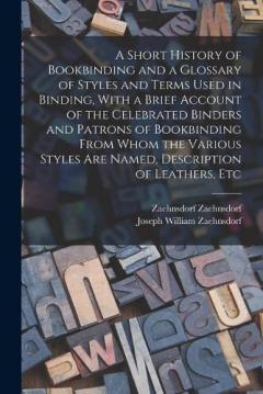 A Short History of Bookbinding and a Glossary of Styles and Terms Used in Binding, With a Brief Account of the Celebrated Binders and Patrons of Bookbinding From Whom the Various Styles are Named, Description of Leathers, Etc