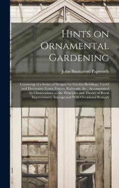 Hints on Ornamental Gardening: Consisting of a Series of Designs for Garden Buildings, Useful and Decorative Gates, Fences, Railroads, &c., Accompanied by Observations on the Principles and Theory of Rural Improvement, Interspersed With Occasional Re