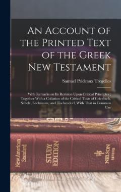 An Account of the Printed Text of the Greek New Testament: With Remarks on its Revision Upon Critical Principles; Together With a Collation of the Critical Texts of Griesbach, Scholz, Lachmann, and Tischendorf, With That in Common Use