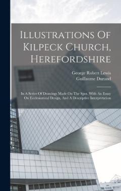 Illustrations Of Kilpeck Church, Herefordshire: In A Series Of Drawings Made On The Spot. With An Essay On Ecclesiastical Design, And A Descriptive Interpretation