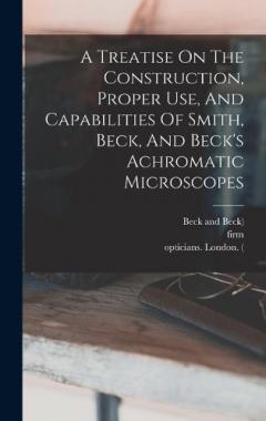 Coperta cărții A Treatise On The Construction, Proper Use, And Capabilities Of Smith, Beck, And Beck's Achromatic Microscopes