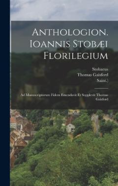 Anthologion. Ioannis Stobæi Florilegium: Ad Manuscriptorum Fidem Emendavit Et Supplevit Thomas Gaisford