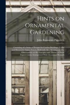 Hints on Ornamental Gardening: Consisting of a Series of Designs for Garden Buildings, Useful and Decorative Gates, Fences, Railroads, &c., Accompanied by Observations on the Principles and Theory of Rural Improvement, Interspersed With Occasional Re
